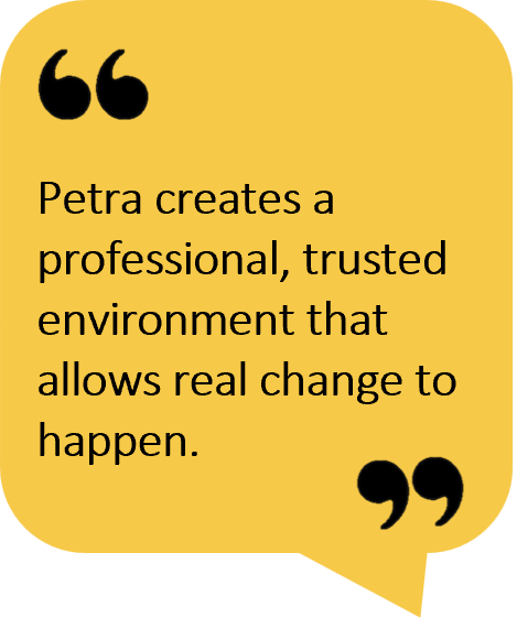 Petra creates a professional, trusted environment that allows real change to happen.